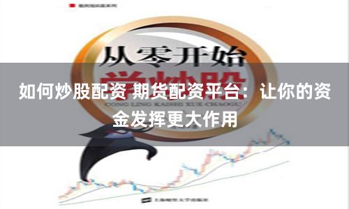 如何炒股配资 期货配资平台：让你的资金发挥更大作用
