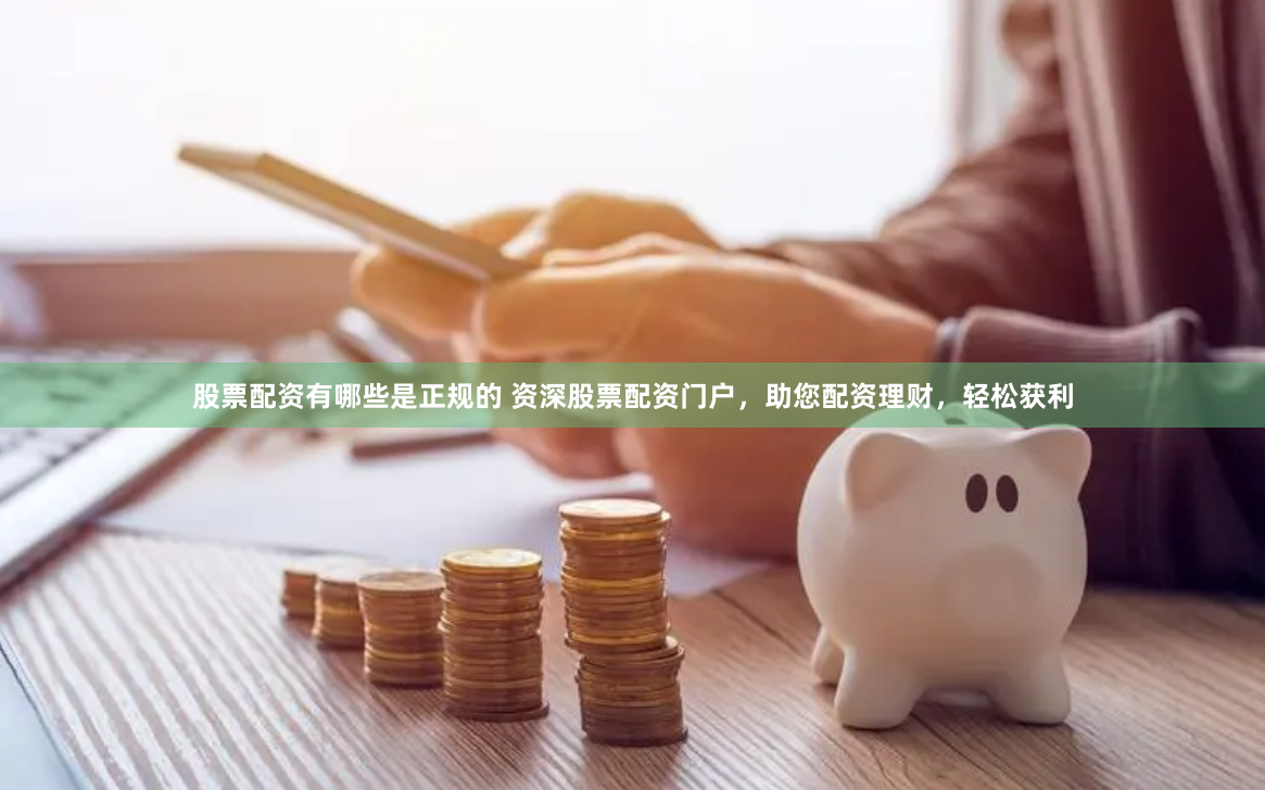 股票配资有哪些是正规的 资深股票配资门户，助您配资理财，轻松获利