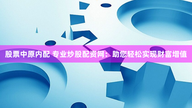股票中原内配 专业炒股配资网：助您轻松实现财富增值