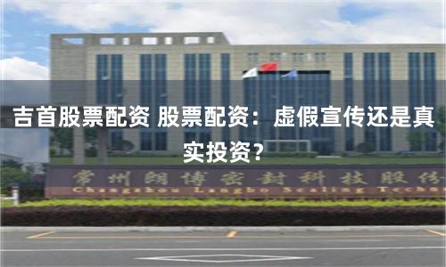 吉首股票配资 股票配资：虚假宣传还是真实投资？