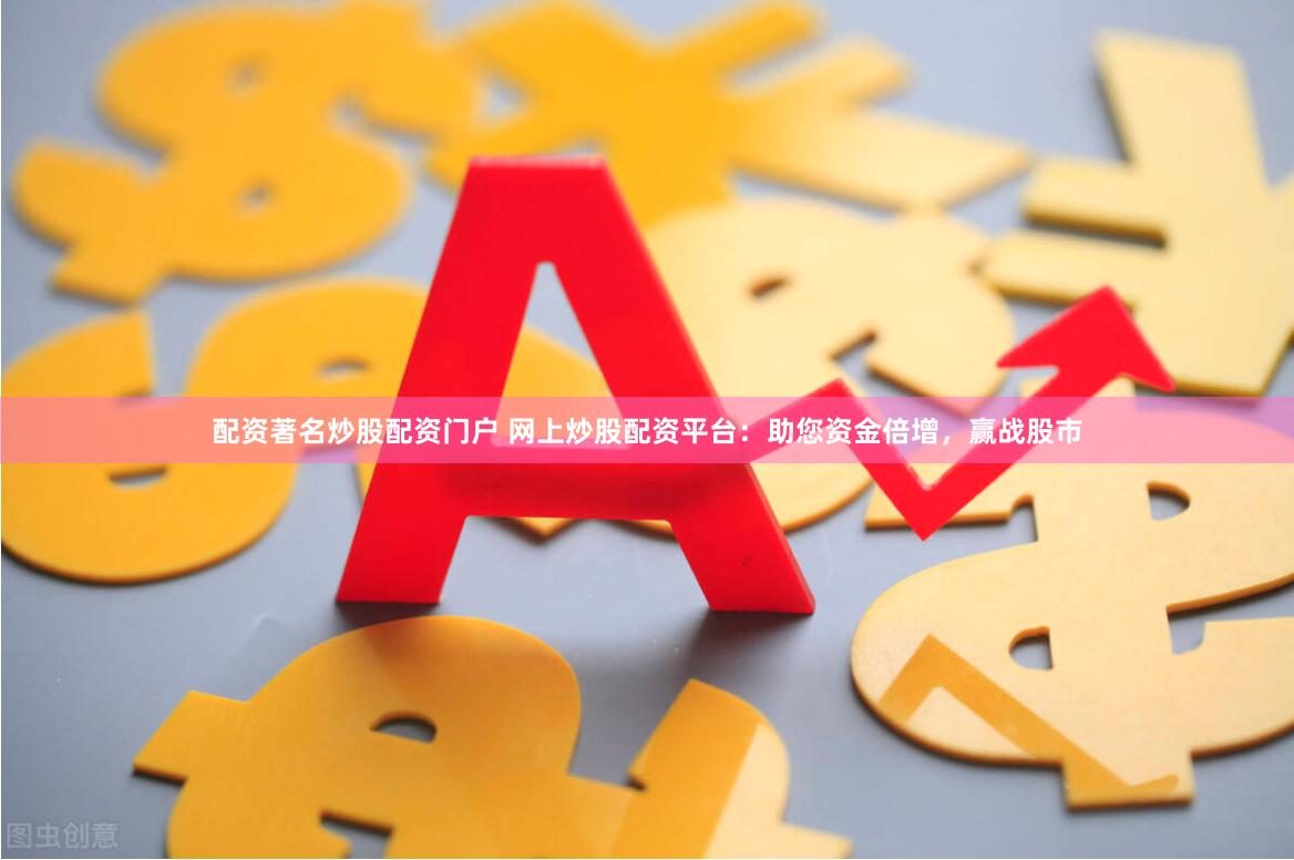 配资著名炒股配资门户 网上炒股配资平台：助您资金倍增，赢战股市