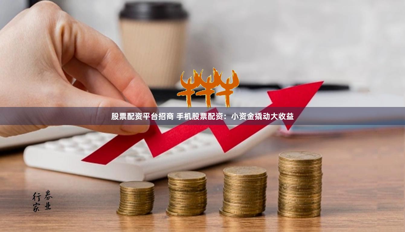 股票配资平台招商 手机股票配资：小资金撬动大收益