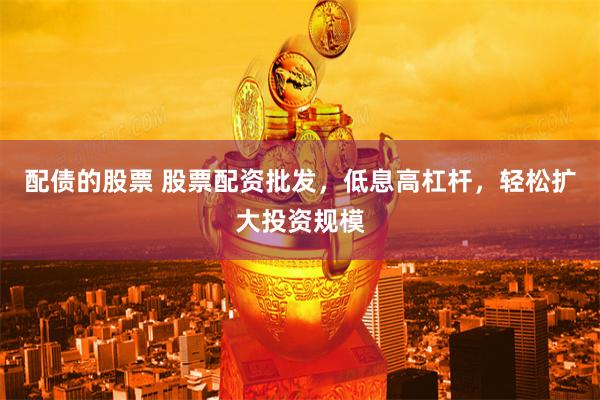 配债的股票 股票配资批发，低息高杠杆，轻松扩大投资规模