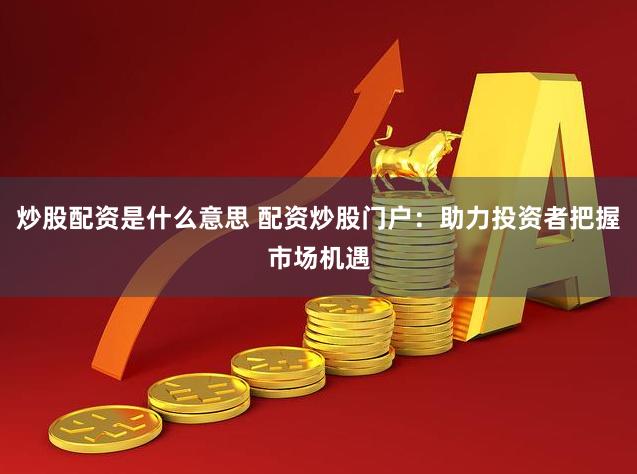 炒股配资是什么意思 配资炒股门户：助力投资者把握市场机遇