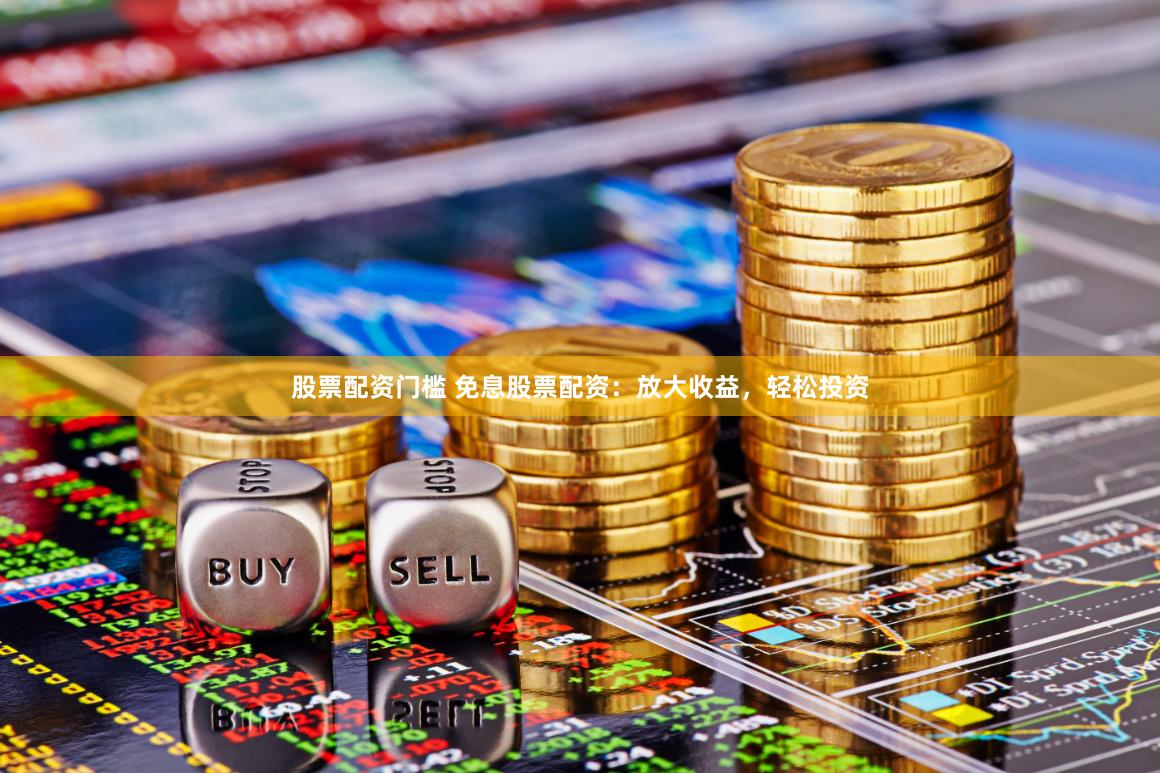 股票配资门槛 免息股票配资：放大收益，轻松投资