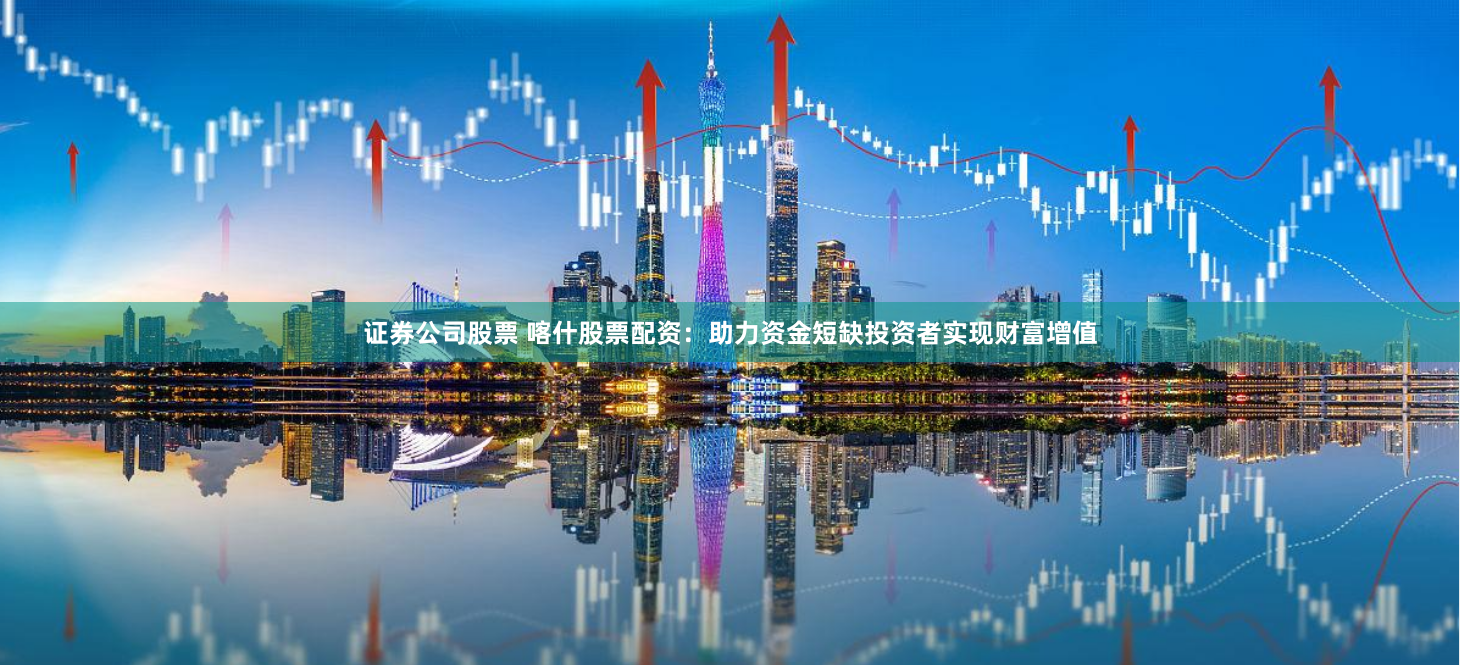 证券公司股票 喀什股票配资：助力资金短缺投资者实现财富增值