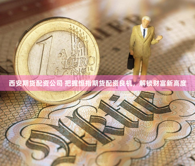 西安期货配资公司 把握恒指期货配资良机，解锁财富新高度