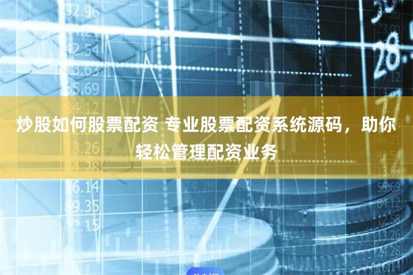 炒股如何股票配资 专业股票配资系统源码，助你轻松管理配资业务