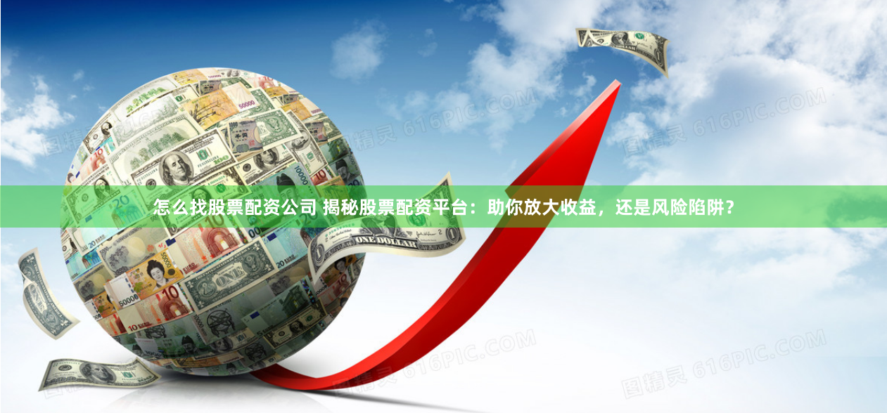 怎么找股票配资公司 揭秘股票配资平台：助你放大收益，还是风险陷阱？