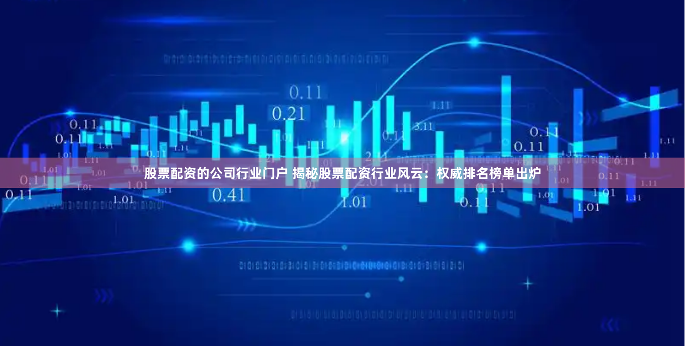股票配资的公司行业门户 揭秘股票配资行业风云：权威排名榜单出炉