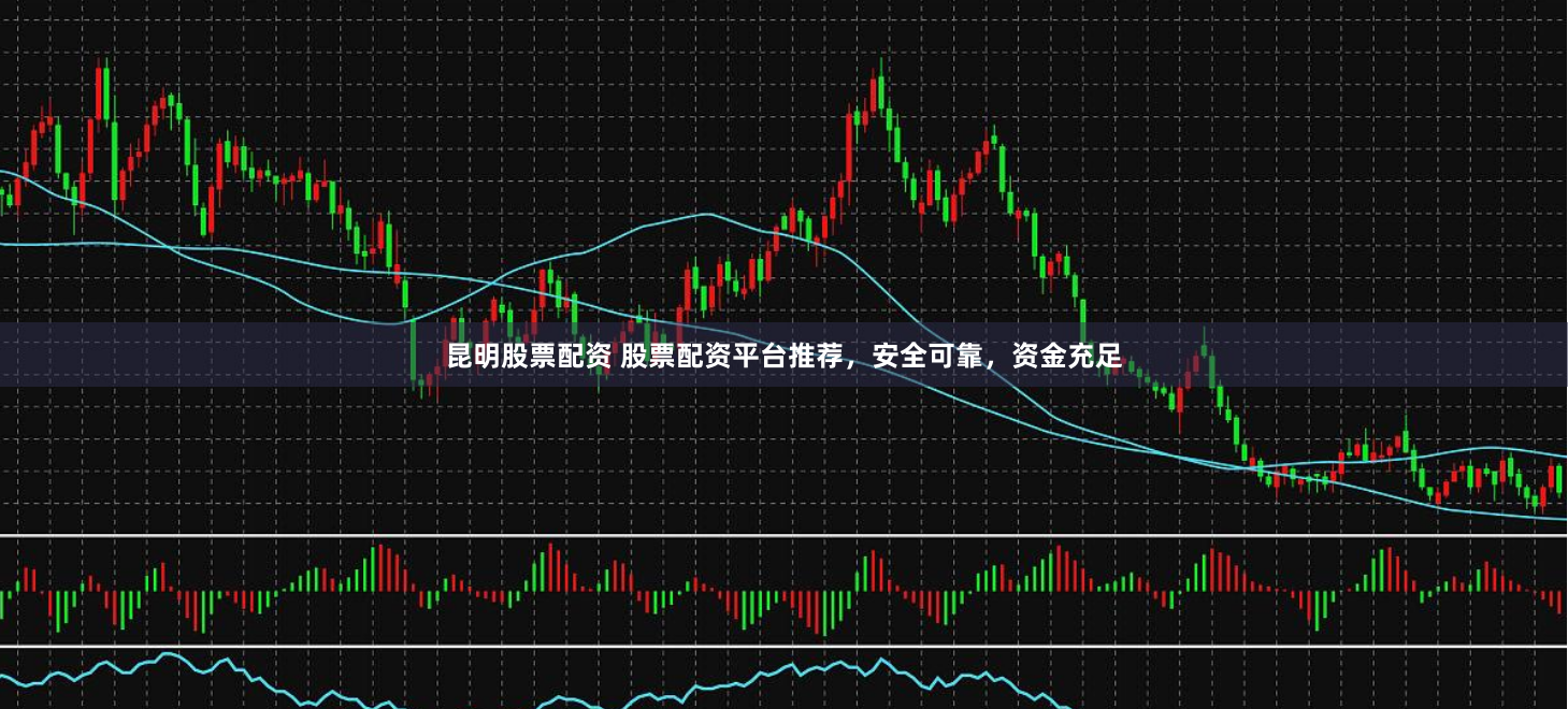 昆明股票配资 股票配资平台推荐，安全可靠，资金充足