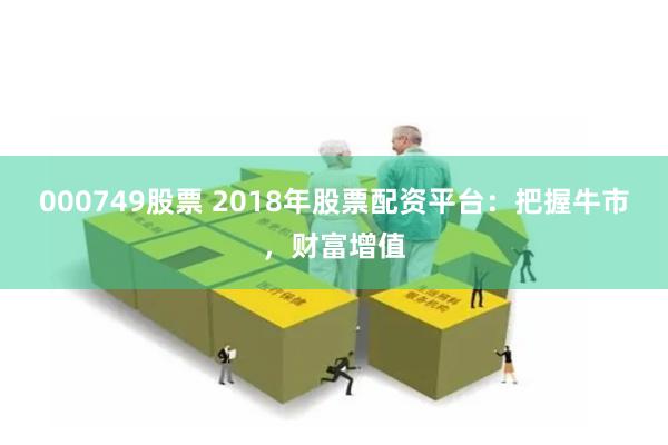 000749股票 2018年股票配资平台：把握牛市，财富增值