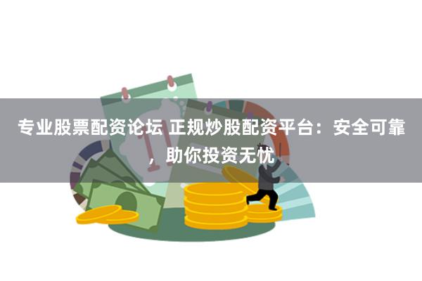 专业股票配资论坛 正规炒股配资平台：安全可靠，助你投资无忧