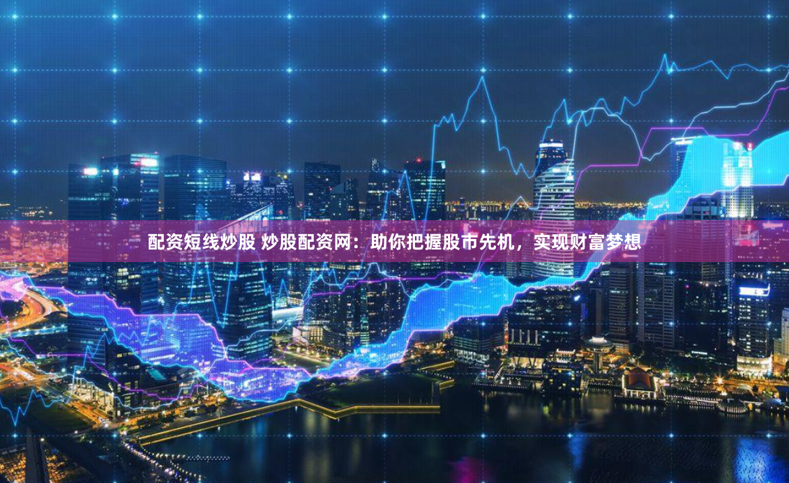 配资短线炒股 炒股配资网：助你把握股市先机，实现财富梦想
