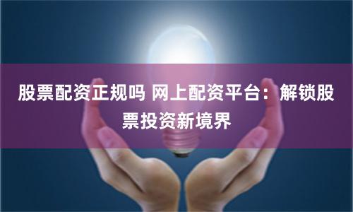 股票配资正规吗 网上配资平台：解锁股票投资新境界