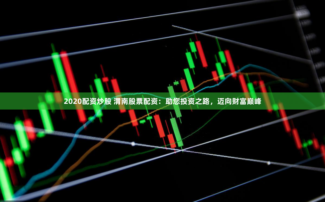 2020配资炒股 渭南股票配资：助您投资之路，迈向财富巅峰