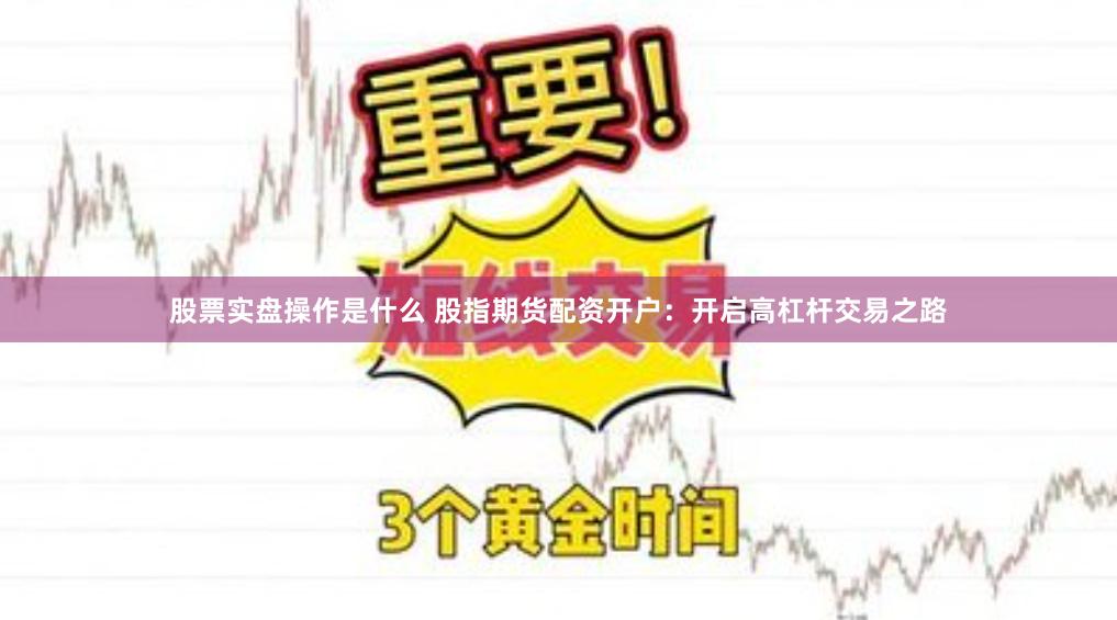 股票实盘操作是什么 股指期货配资开户：开启高杠杆交易之路