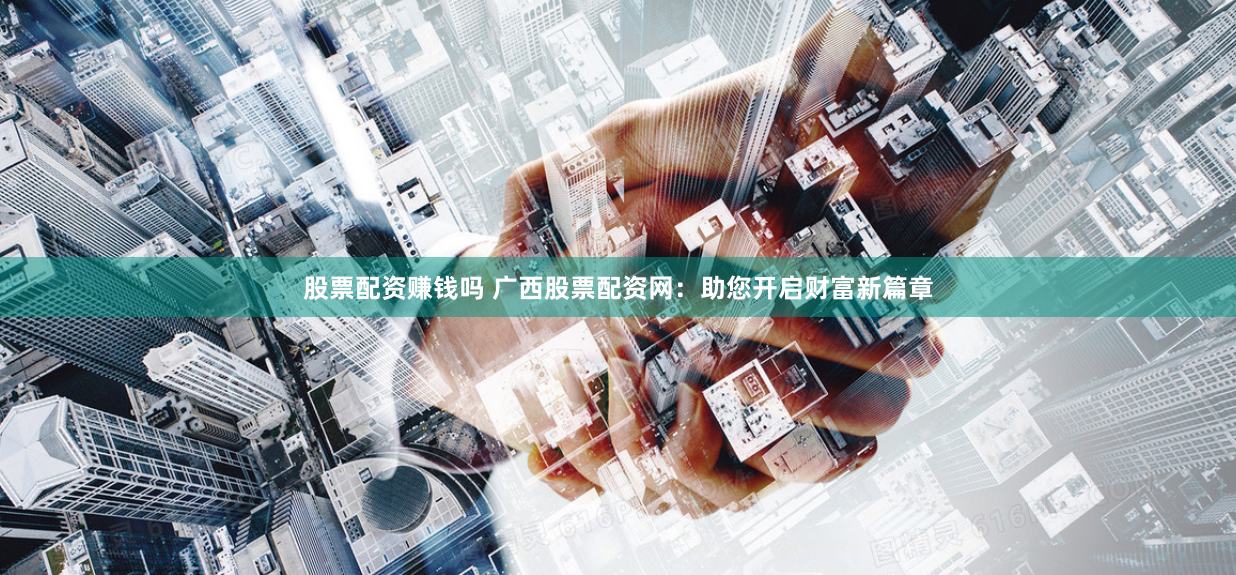 股票配资赚钱吗 广西股票配资网：助您开启财富新篇章