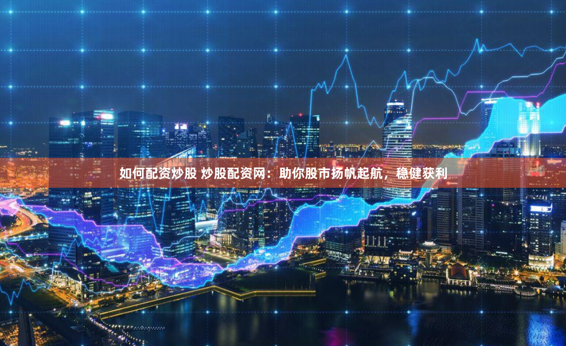 如何配资炒股 炒股配资网：助你股市扬帆起航，稳健获利