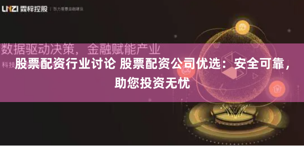 股票配资行业讨论 股票配资公司优选：安全可靠，助您投资无忧