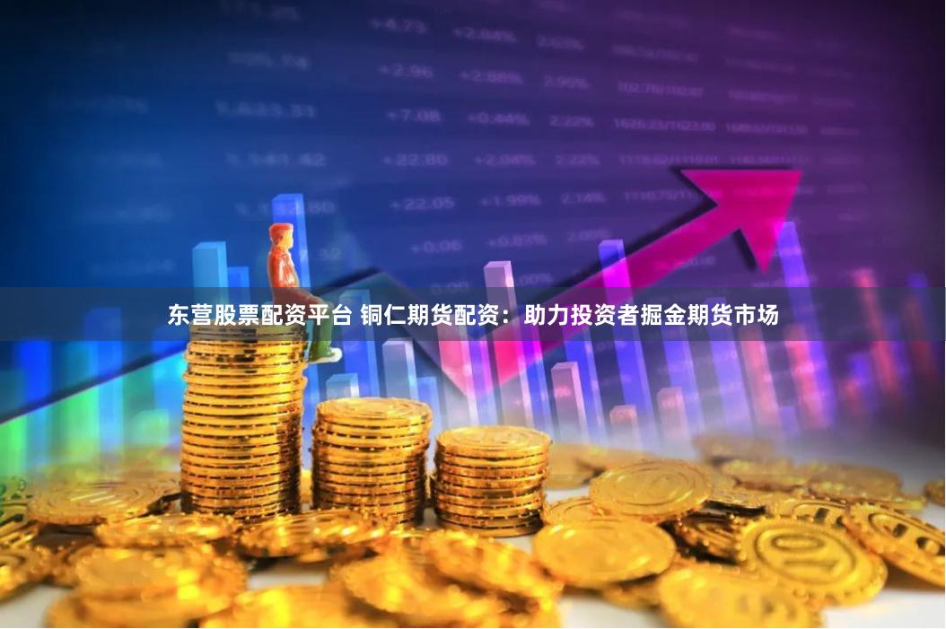 东营股票配资平台 铜仁期货配资：助力投资者掘金期货市场