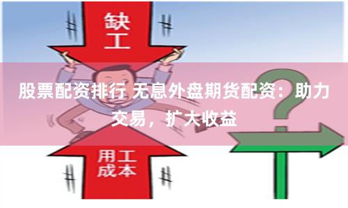 股票配资排行 无息外盘期货配资：助力交易，扩大收益
