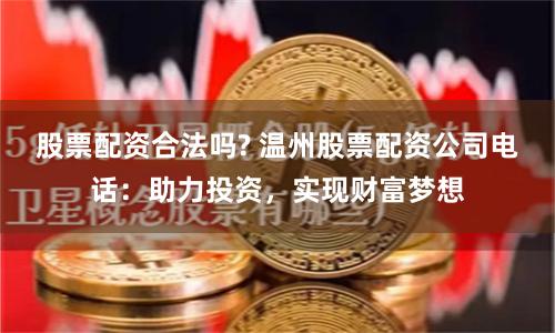 股票配资合法吗? 温州股票配资公司电话：助力投资，实现财富梦想