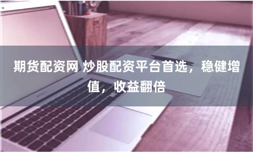 期货配资网 炒股配资平台首选，稳健增值，收益翻倍