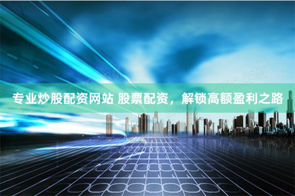 专业炒股配资网站 股票配资，解锁高额盈利之路