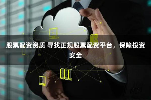股票配资资质 寻找正规股票配资平台，保障投资安全
