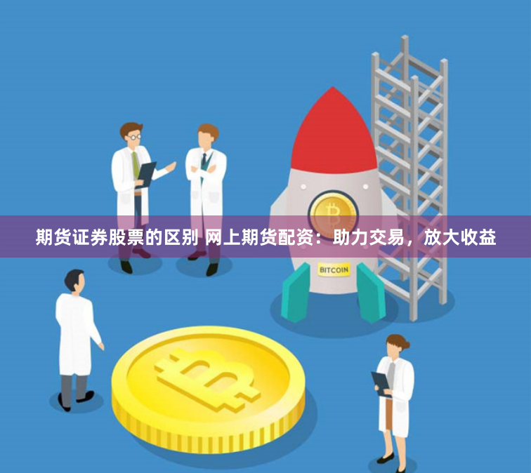 期货证券股票的区别 网上期货配资：助力交易，放大收益