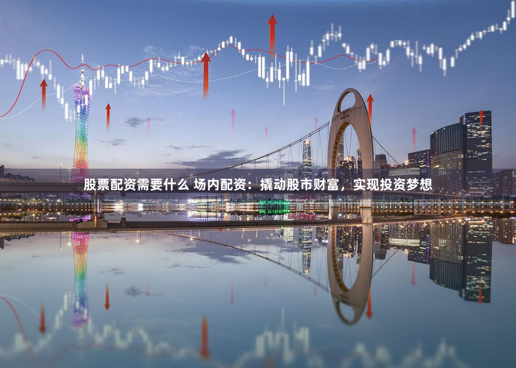 股票配资需要什么 场内配资：撬动股市财富，实现投资梦想