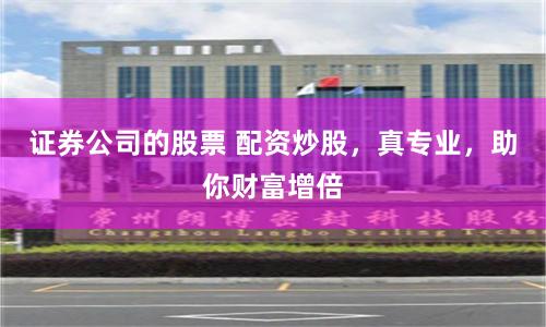 证券公司的股票 配资炒股，真专业，助你财富增倍