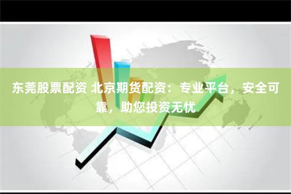 东莞股票配资 北京期货配资：专业平台，安全可靠，助您投资无忧