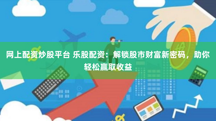 网上配资炒股平台 乐股配资：解锁股市财富新密码，助你轻松赢取收益