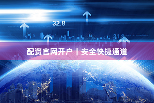 配资官网开户｜安全快捷通道